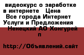 видеокурс о заработке в интернете › Цена ­ 970 - Все города Интернет » Услуги и Предложения   . Ненецкий АО,Хонгурей п.